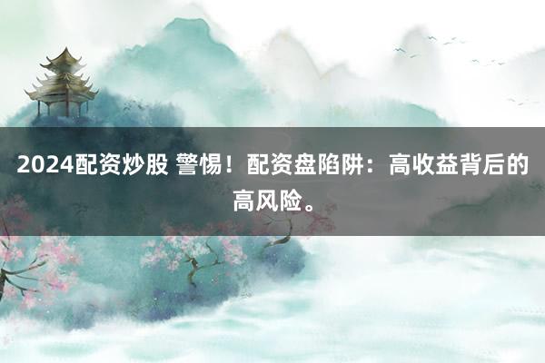 2024配资炒股 警惕！配资盘陷阱：高收益背后的高风险。