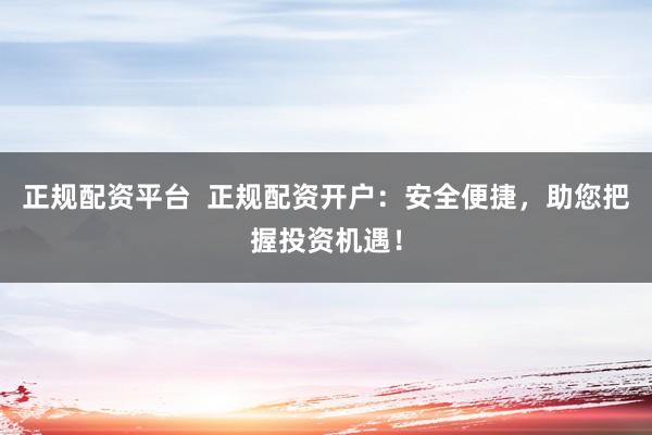正规配资平台  正规配资开户：安全便捷，助您把握投资机遇！