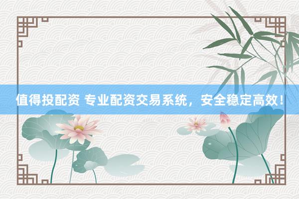值得投配资 专业配资交易系统，安全稳定高效！