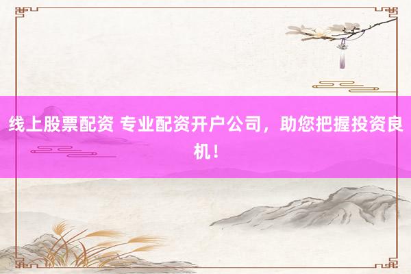 线上股票配资 专业配资开户公司，助您把握投资良机！