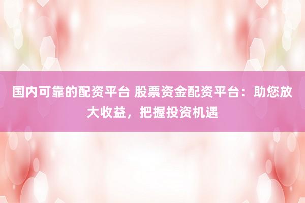 国内可靠的配资平台 股票资金配资平台：助您放大收益，把握投资机遇