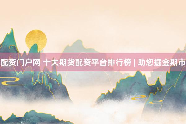 配资门户网 十大期货配资平台排行榜 | 助您掘金期市