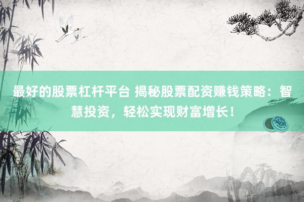 最好的股票杠杆平台 揭秘股票配资赚钱策略：智慧投资，轻松实现财富增长！