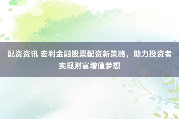 配资资讯 宏利金融股票配资新策略，助力投资者实现财富增值梦想