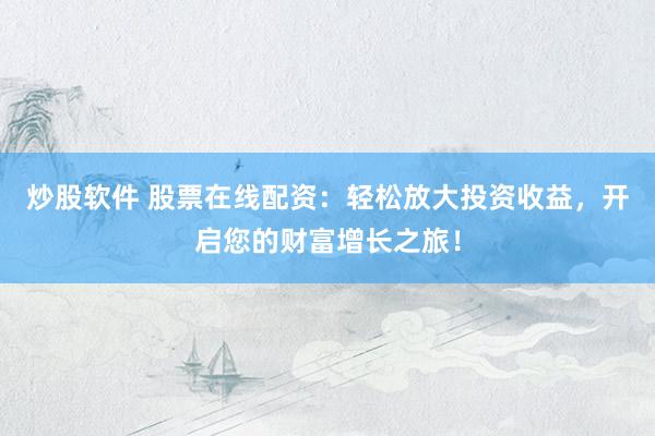 炒股软件 股票在线配资：轻松放大投资收益，开启您的财富增长之旅！