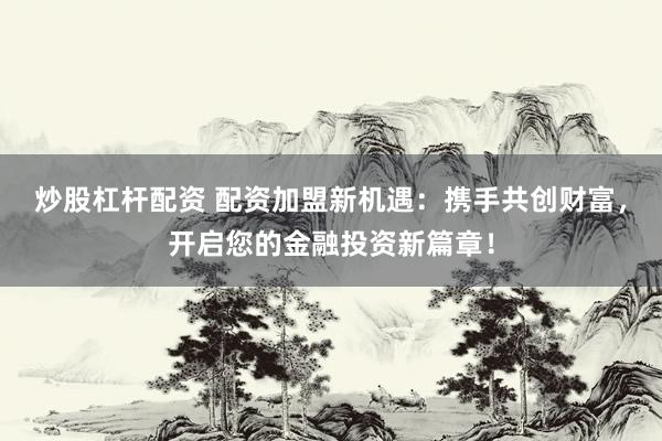 炒股杠杆配资 配资加盟新机遇：携手共创财富，开启您的金融投资新篇章！