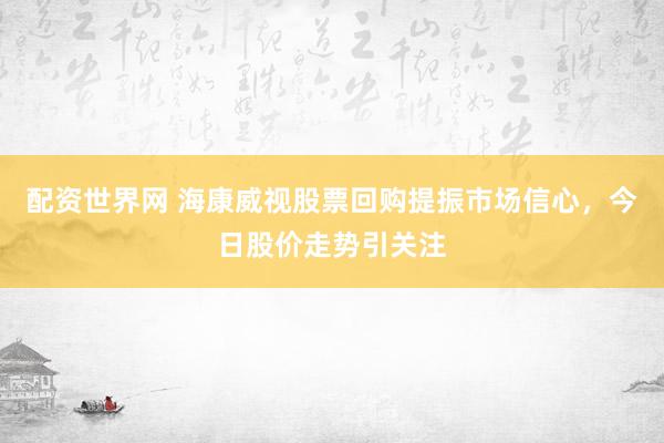配资世界网 海康威视股票回购提振市场信心，今日股价走势引关注