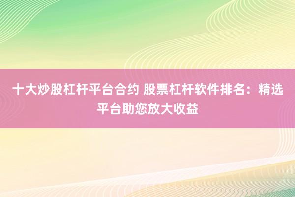 十大炒股杠杆平台合约 股票杠杆软件排名：精选平台助您放大收益