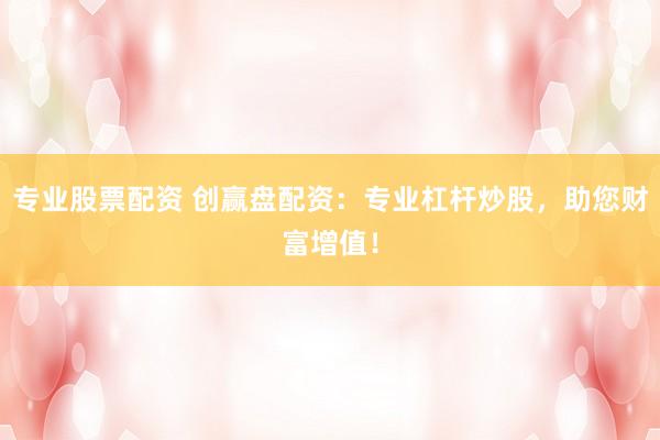 专业股票配资 创赢盘配资：专业杠杆炒股，助您财富增值！