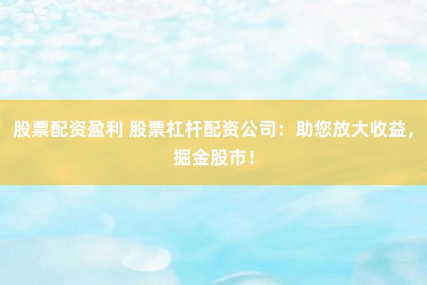 股票配资盈利 股票杠杆配资公司：助您放大收益，掘金股市！
