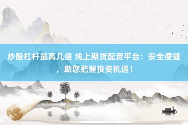 炒股杠杆最高几倍 线上期货配资平台：安全便捷，助您把握投资机遇！