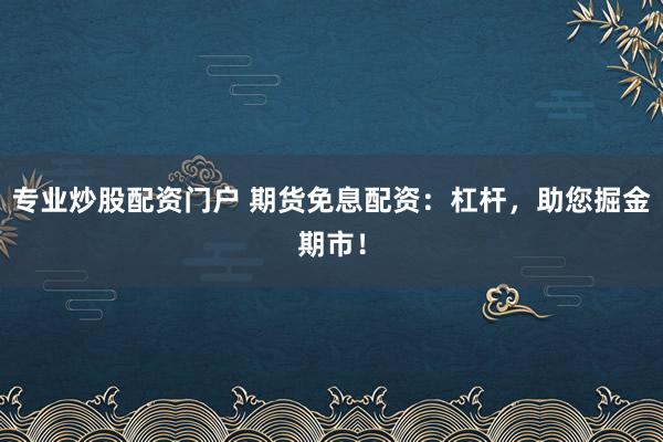 专业炒股配资门户 期货免息配资：杠杆，助您掘金期市！