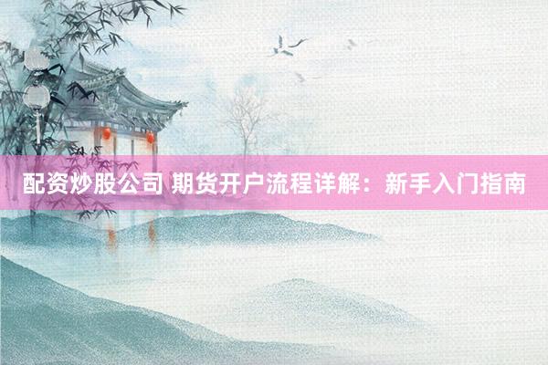 配资炒股公司 期货开户流程详解：新手入门指南