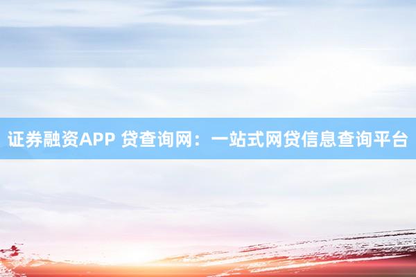 证券融资APP 贷查询网：一站式网贷信息查询平台