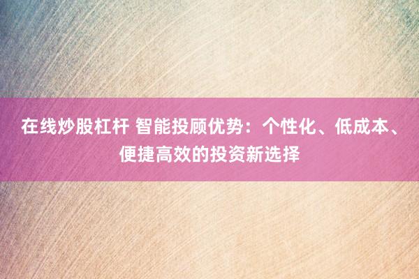 在线炒股杠杆 智能投顾优势：个性化、低成本、便捷高效的投资新选择