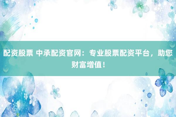 配资股票 中承配资官网：专业股票配资平台，助您财富增值！