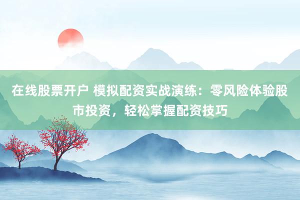 在线股票开户 模拟配资实战演练：零风险体验股市投资，轻松掌握配资技巧