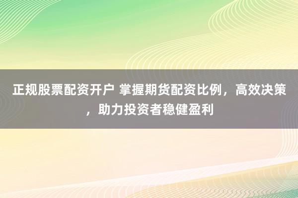 正规股票配资开户 掌握期货配资比例，高效决策，助力投资者稳健盈利