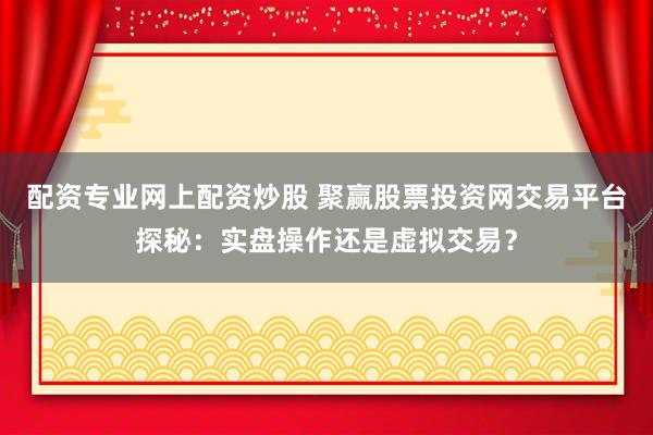 配资专业网上配资炒股 聚赢股票投资网交易平台探秘：实盘操作还是虚拟交易？