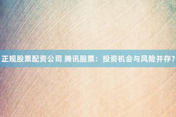 正规股票配资公司 腾讯股票：投资机会与风险并存？