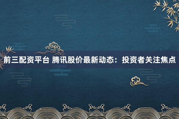 前三配资平台 腾讯股价最新动态：投资者关注焦点