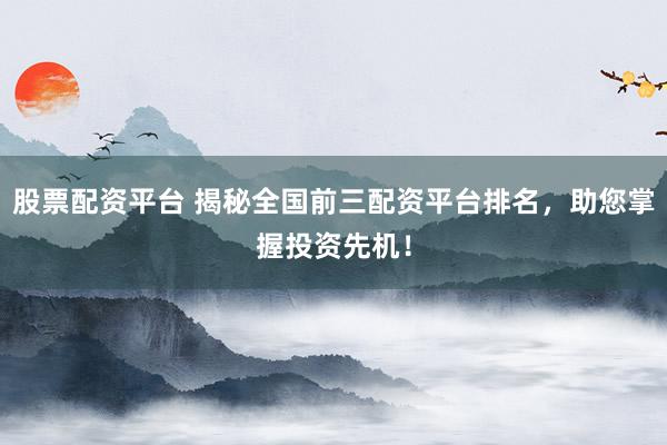 股票配资平台 揭秘全国前三配资平台排名，助您掌握投资先机！