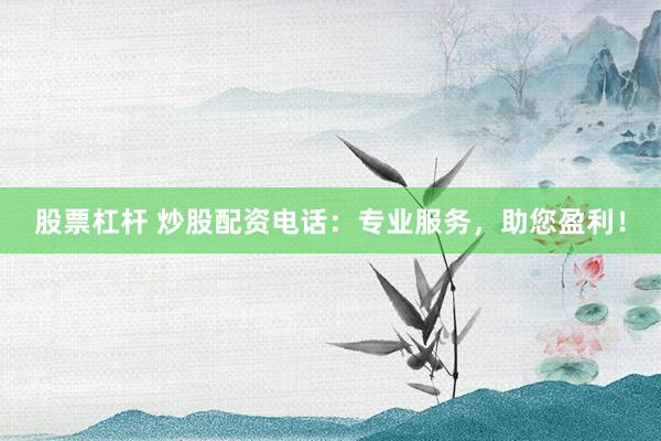 股票杠杆 炒股配资电话：专业服务，助您盈利！