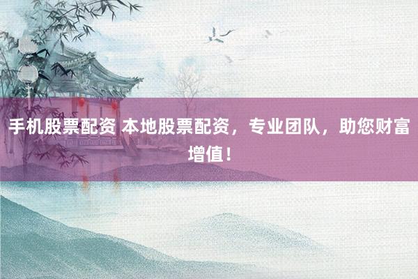 手机股票配资 本地股票配资，专业团队，助您财富增值！