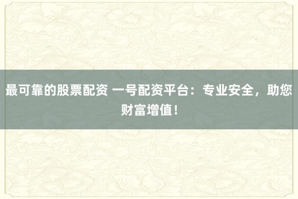 最可靠的股票配资 一号配资平台：专业安全，助您财富增值！