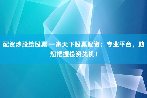 配资炒股给股票 一家天下股票配资：专业平台，助您把握投资先机！