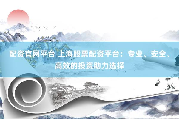 配资官网平台 上海股票配资平台：专业、安全、高效的投资助力选择