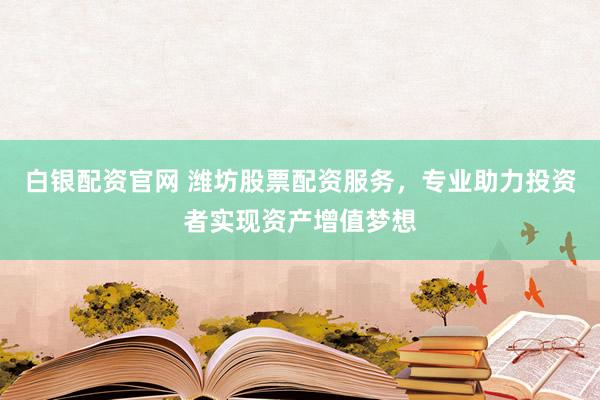 白银配资官网 潍坊股票配资服务，专业助力投资者实现资产增值梦想