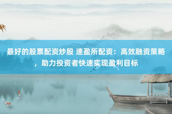 最好的股票配资炒股 速盈所配资：高效融资策略，助力投资者快速实现盈利目标