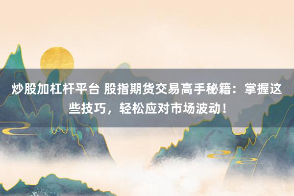 炒股加杠杆平台 股指期货交易高手秘籍：掌握这些技巧，轻松应对市场波动！