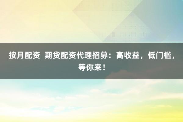 按月配资  期货配资代理招募：高收益，低门槛，等你来！