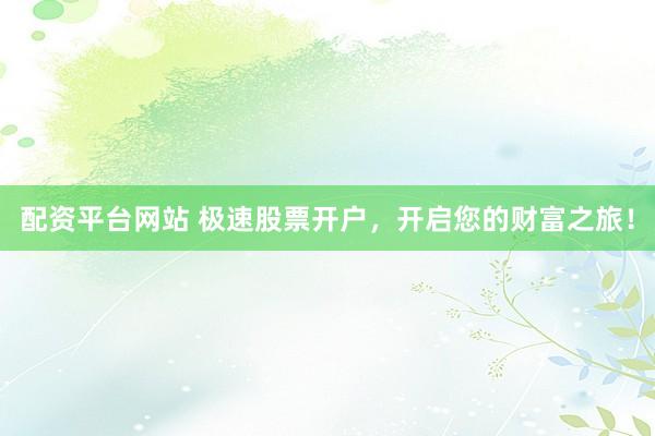 配资平台网站 极速股票开户，开启您的财富之旅！