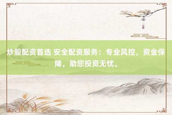 炒股配资首选 安全配资服务：专业风控，资金保障，助您投资无忧。