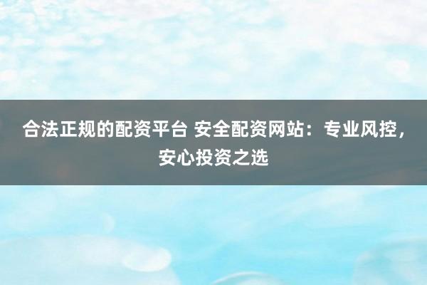 合法正规的配资平台 安全配资网站：专业风控，安心投资之选