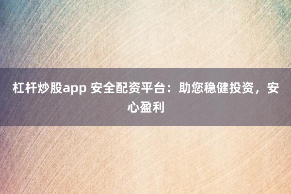 杠杆炒股app 安全配资平台：助您稳健投资，安心盈利
