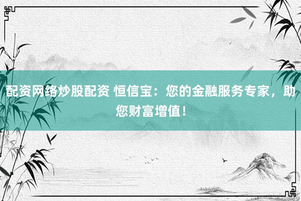 配资网络炒股配资 恒信宝：您的金融服务专家，助您财富增值！