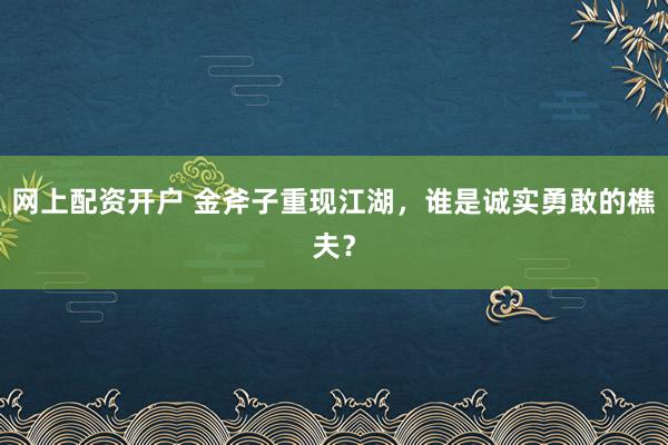网上配资开户 金斧子重现江湖，谁是诚实勇敢的樵夫？