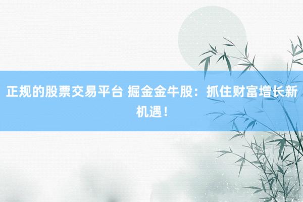 正规的股票交易平台 掘金金牛股：抓住财富增长新机遇！
