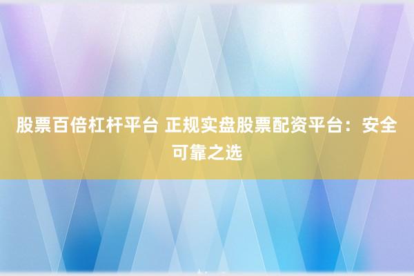 股票百倍杠杆平台 正规实盘股票配资平台：安全可靠之选