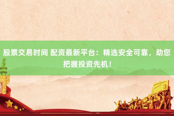 股票交易时间 配资最新平台：精选安全可靠，助您把握投资先机！