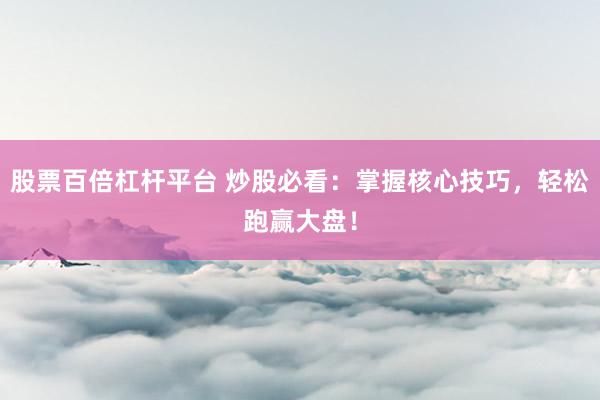 股票百倍杠杆平台 炒股必看：掌握核心技巧，轻松跑赢大盘！