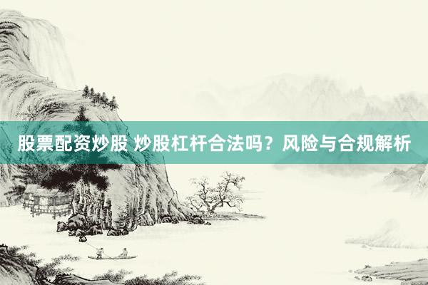 股票配资炒股 炒股杠杆合法吗？风险与合规解析