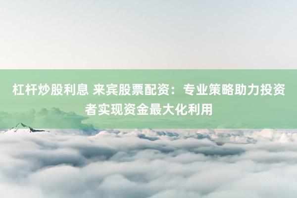 杠杆炒股利息 来宾股票配资：专业策略助力投资者实现资金最大化利用