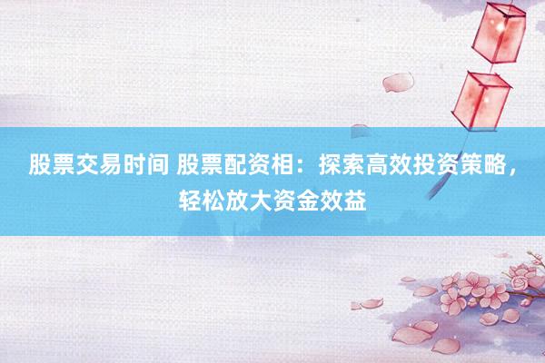股票交易时间 股票配资相：探索高效投资策略，轻松放大资金效益