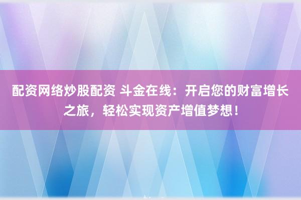 配资网络炒股配资 斗金在线：开启您的财富增长之旅，轻松实现资产增值梦想！