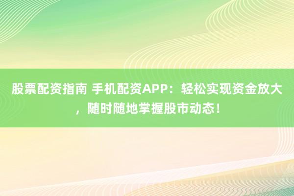 股票配资指南 手机配资APP：轻松实现资金放大，随时随地掌握股市动态！